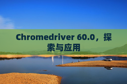 Chromedriver 60.0，探索与应用